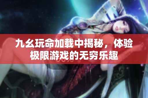 九幺玩命加载中揭秘，体验极限游戏的无穷乐趣