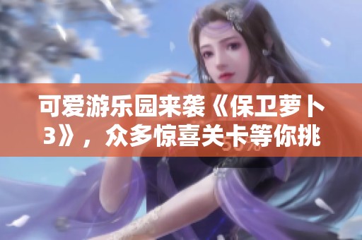 可爱游乐园来袭《保卫萝卜3》，众多惊喜关卡等你挑战！