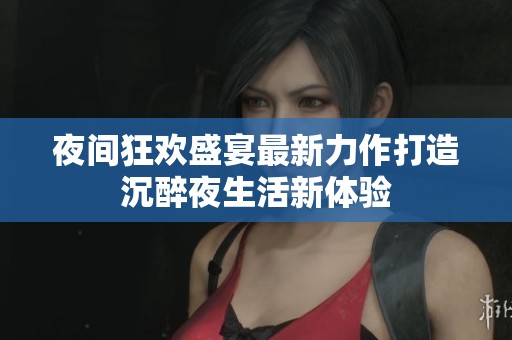 夜间狂欢盛宴最新力作打造沉醉夜生活新体验
