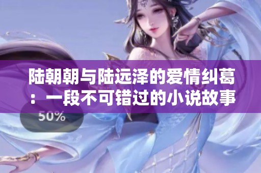 陆朝朝与陆远泽的爱情纠葛：一段不可错过的小说故事