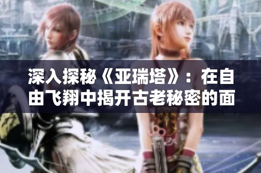 深入探秘《亚瑞塔》：在自由飞翔中揭开古老秘密的面纱