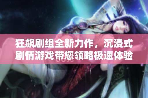 狂飙剧组全新力作，沉浸式剧情游戏带您领略极速体验