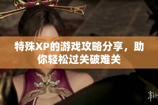 特殊XP的游戏攻略分享，助你轻松过关破难关