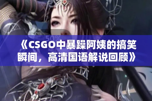 《CSGO中暴躁阿姨的搞笑瞬间，高清国语解说回顾》