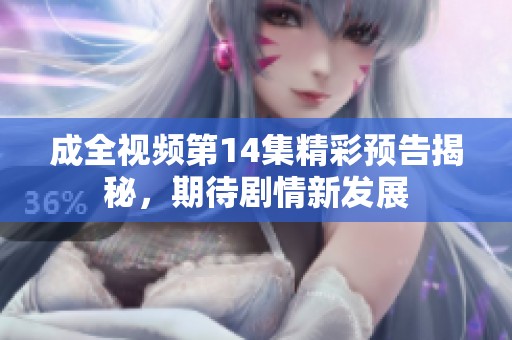 成全视频第14集精彩预告揭秘，期待剧情新发展