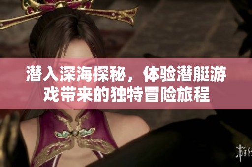 潜入深海探秘，体验潜艇游戏带来的独特冒险旅程