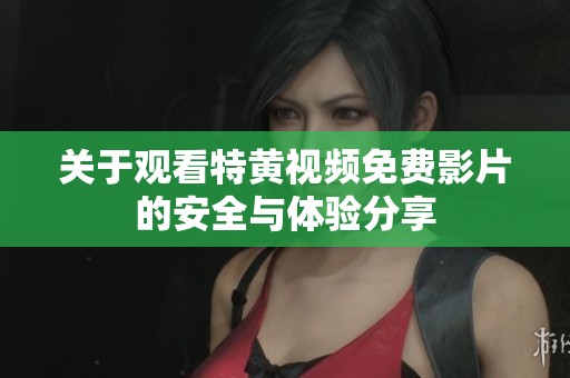关于观看特黄视频免费影片的安全与体验分享