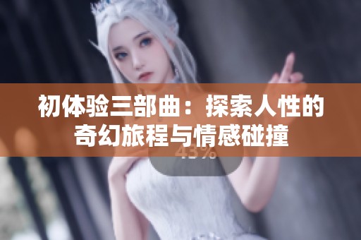 初体验三部曲：探索人性的奇幻旅程与情感碰撞