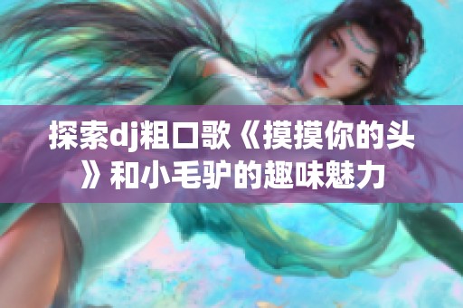 探索dj粗口歌《摸摸你的头》和小毛驴的趣味魅力