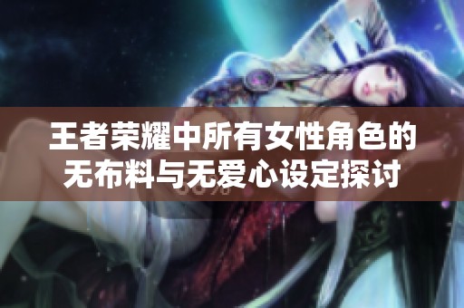 王者荣耀中所有女性角色的无布料与无爱心设定探讨