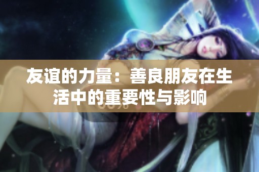 友谊的力量：善良朋友在生活中的重要性与影响