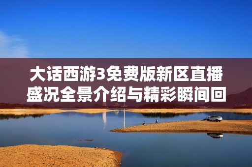 大话西游3免费版新区直播盛况全景介绍与精彩瞬间回顾
