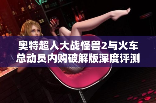奥特超人大战怪兽2与火车总动员内购破解版深度评测与攻略分享