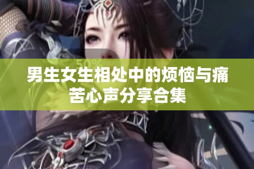 男生女生相处中的烦恼与痛苦心声分享合集