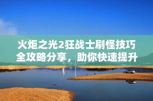 火炬之光2狂战士刷怪技巧全攻略分享，助你快速提升战力