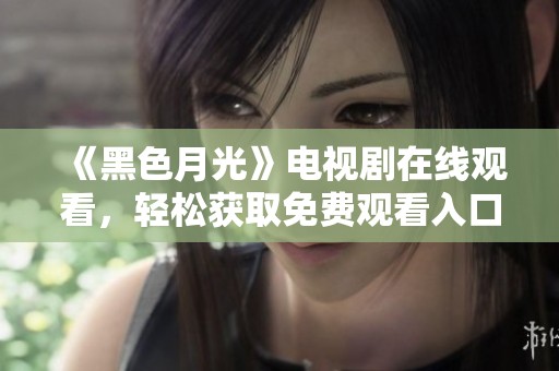 《黑色月光》电视剧在线观看，轻松获取免费观看入口和剧情解析