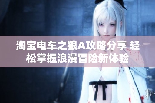 淘宝电车之狼A攻略分享 轻松掌握浪漫冒险新体验