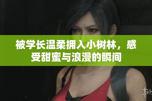 被学长温柔拥入小树林，感受甜蜜与浪漫的瞬间