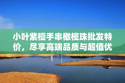 小叶紫檀手串橄榄珠批发特价，尽享高端品质与超值优惠