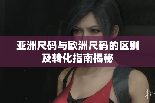 亚洲尺码与欧洲尺码的区别及转化指南揭秘