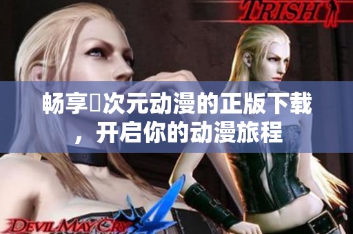 畅享囧次元动漫的正版下载，开启你的动漫旅程