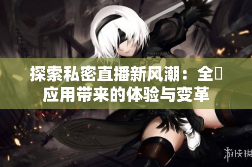 探索私密直播新风潮：全婐应用带来的体验与变革