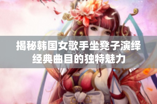 揭秘韩国女歌手坐凳子演绎经典曲目的独特魅力