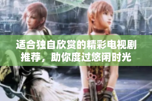 适合独自欣赏的精彩电视剧推荐，助你度过悠闲时光