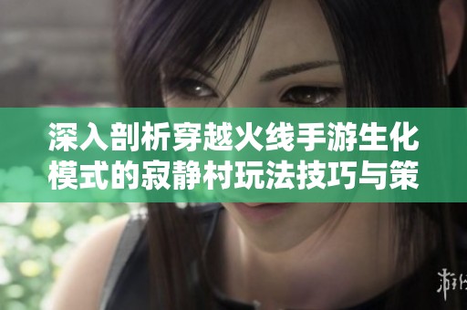 深入剖析穿越火线手游生化模式的寂静村玩法技巧与策略