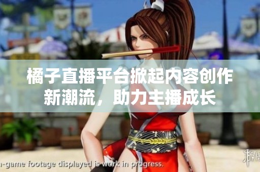 橘子直播平台掀起内容创作新潮流，助力主播成长