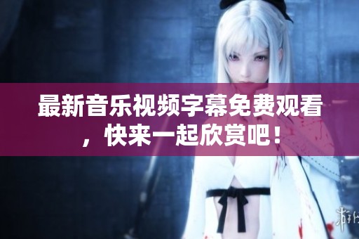 最新音乐视频字幕免费观看，快来一起欣赏吧！