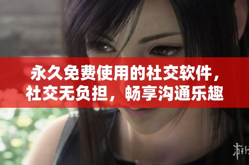 永久免费使用的社交软件，社交无负担，畅享沟通乐趣