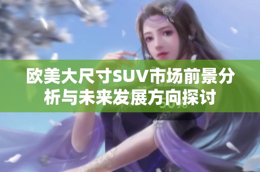 欧美大尺寸SUV市场前景分析与未来发展方向探讨
