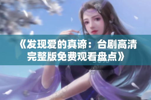 《发现爱的真谛：台剧高清完整版免费观看盘点》