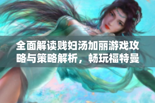 全面解读贱妇汤加丽游戏攻略与策略解析，畅玩福特曼手游必备秘籍