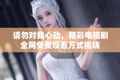 请勿对我心动，精彩电视剧全网免费观看方式揭晓