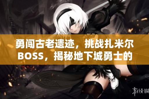勇闯古老遗迹，挑战扎米尔BOSS，揭秘地下城勇士的终极战斗！