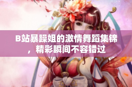 B站暴躁姐的激情舞蹈集锦，精彩瞬间不容错过