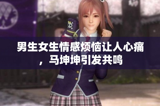 男生女生情感烦恼让人心痛，马坤坤引发共鸣