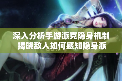 深入分析手游派克隐身机制 揭晓敌人如何感知隐身派克的秘密