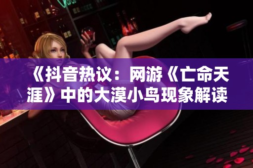 《抖音热议：网游《亡命天涯》中的大漠小鸟现象解读》