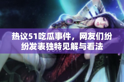 热议51吃瓜事件，网友们纷纷发表独特见解与看法
