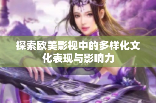 探索欧美影视中的多样化文化表现与影响力