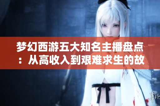 梦幻西游五大知名主播盘点：从高收入到艰难求生的故事