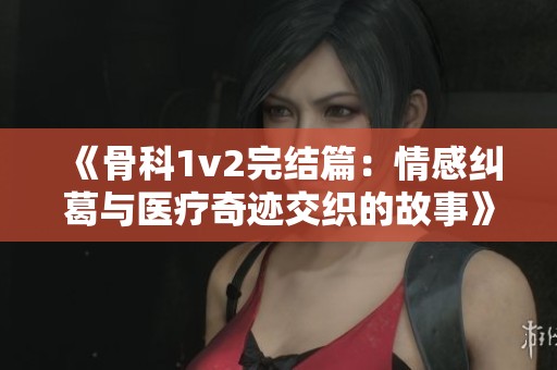 《骨科1v2完结篇：情感纠葛与医疗奇迹交织的故事》