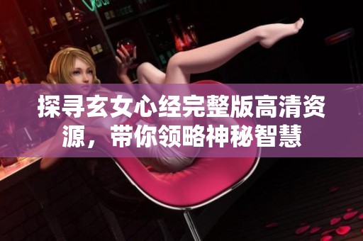 探寻玄女心经完整版高清资源，带你领略神秘智慧