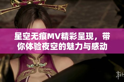 星空无痕MV精彩呈现，带你体验夜空的魅力与感动