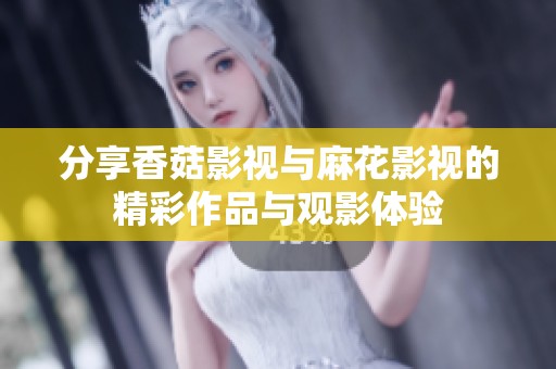 分享香菇影视与麻花影视的精彩作品与观影体验