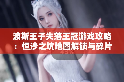 波斯王子失落王冠游戏攻略：恒沙之坑地图解锁与碎片收集技巧解析