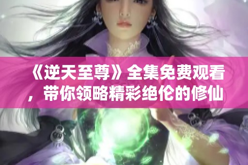 《逆天至尊》全集免费观看，带你领略精彩绝伦的修仙之旅！